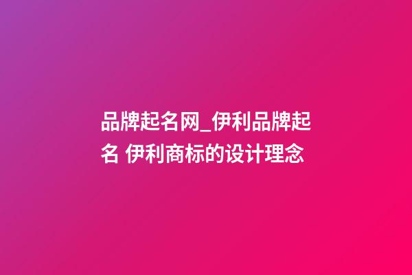 品牌起名网_伊利品牌起名 伊利商标的设计理念-第1张-商标起名-玄机派